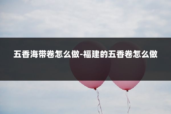 五香海带卷怎么做-福建的五香卷怎么做