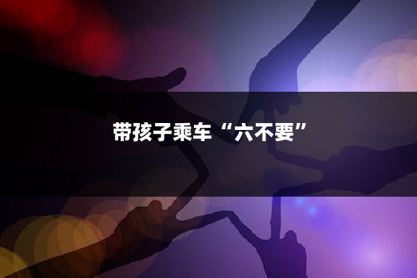 带孩子乘车“六不要”