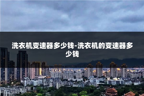 洗衣机变速器多少钱-洗衣机的变速器多少钱