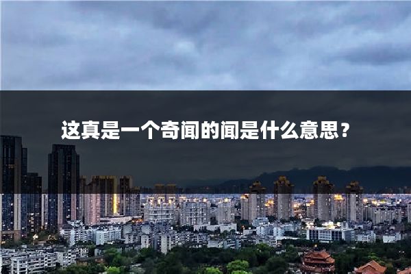 这真是一个奇闻的闻是什么意思？