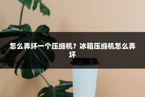 怎么弄坏一个压缩机？冰箱压缩机怎么弄坏