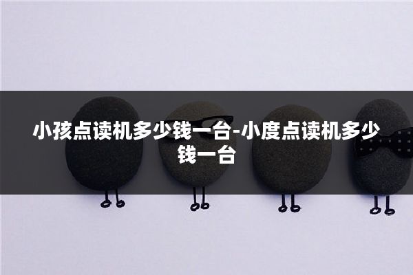 小孩点读机多少钱一台-小度点读机多少钱一台