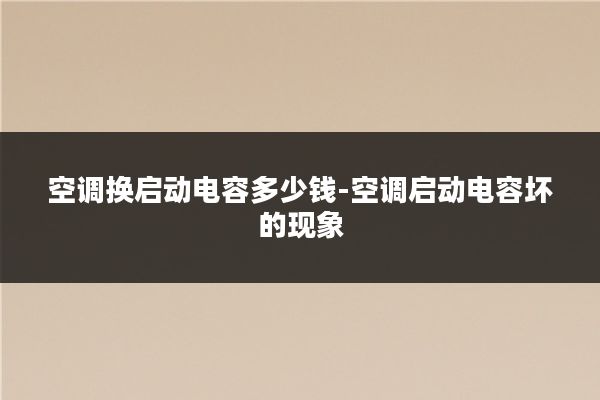 空调换启动电容多少钱-空调启动电容坏的现象