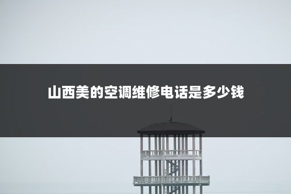 山西美的空调维修电话是多少钱