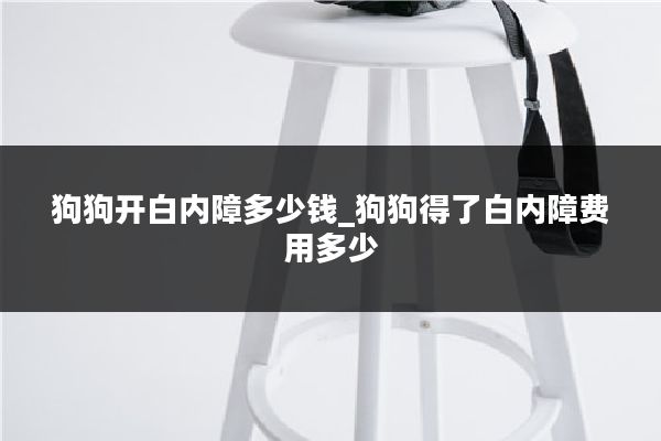 狗狗开白内障多少钱_狗狗得了白内障费用多少