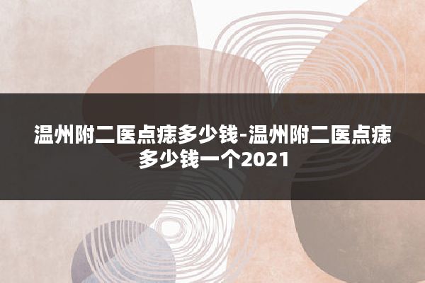 温州附二医点痣多少钱-温州附二医点痣多少钱一个2021