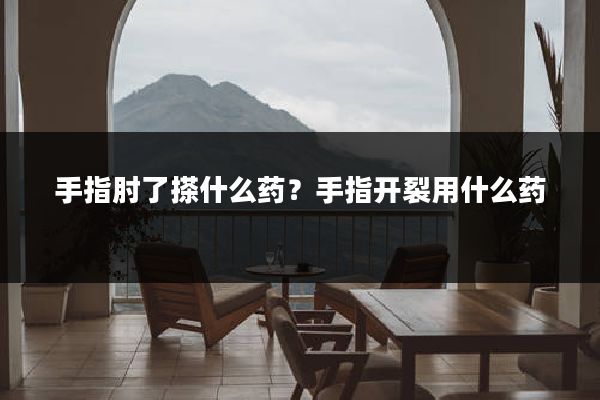 手指肘了搽什么药？手指开裂用什么药