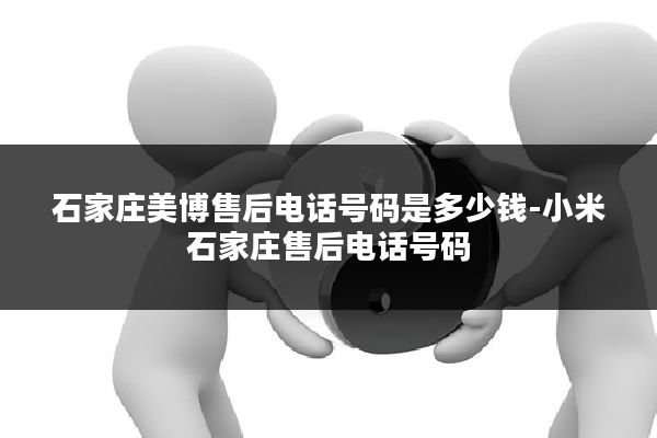 石家庄美博售后电话号码是多少钱-小米石家庄售后电话号码
