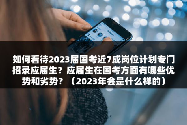 如何看待2023届国考近7成岗位计划专门招录应届生？应届生在国考方面有哪些优势和劣势？（2023年会是什么样的）