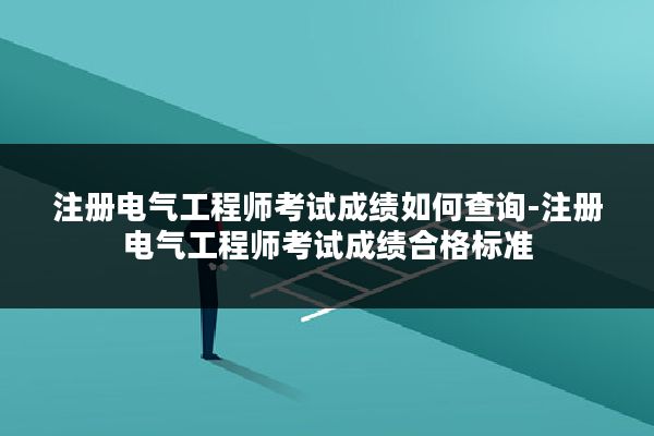 注册电气工程师考试成绩如何查询-注册电气工程师考试成绩合格标准