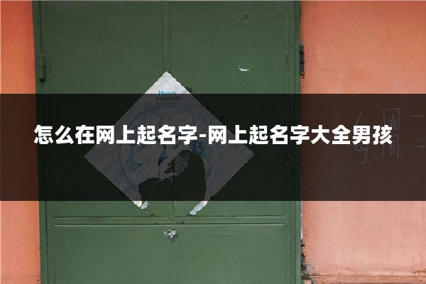 怎么在网上起名字-网上起名字大全男孩