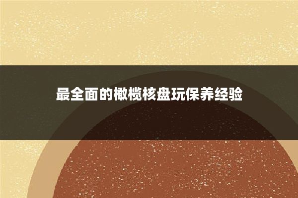 最全面的橄榄核盘玩保养经验