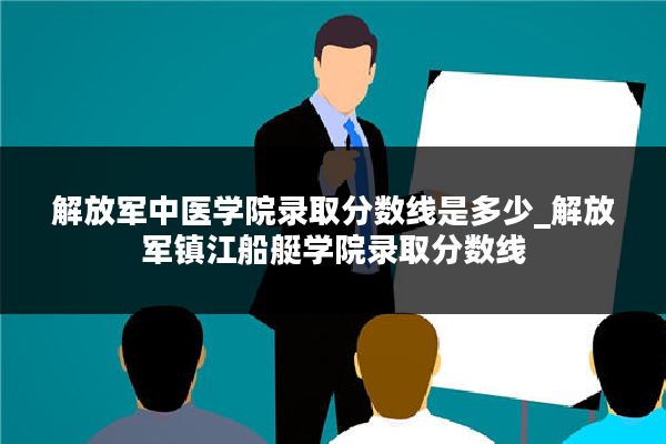 解放军中医学院录取分数线是多少_解放军镇江船艇学院录取分数线