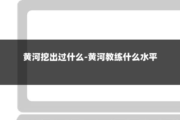 黄河挖出过什么-黄河教练什么水平