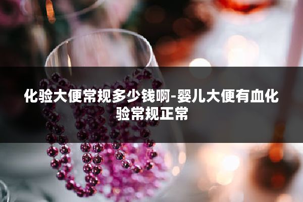 化验大便常规多少钱啊-婴儿大便有血化验常规正常