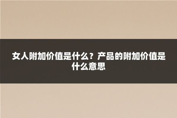 女人附加价值是什么?产品的附加价值是什么意思
