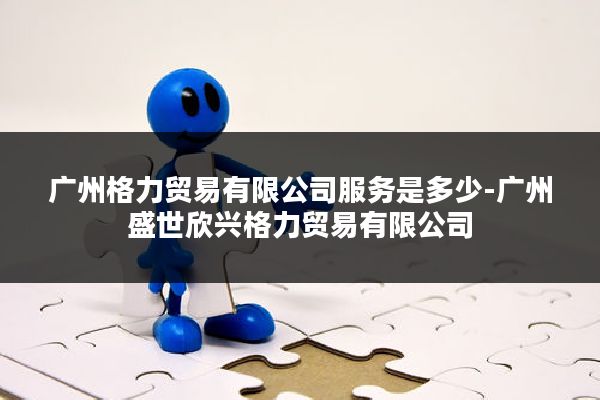 广州格力贸易有限公司服务是多少-广州盛世欣兴格力贸易有限公司