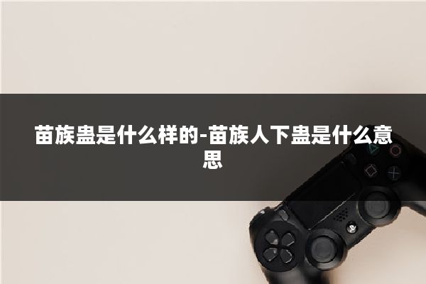 苗族蛊是什么样的-苗族人下蛊是什么意思