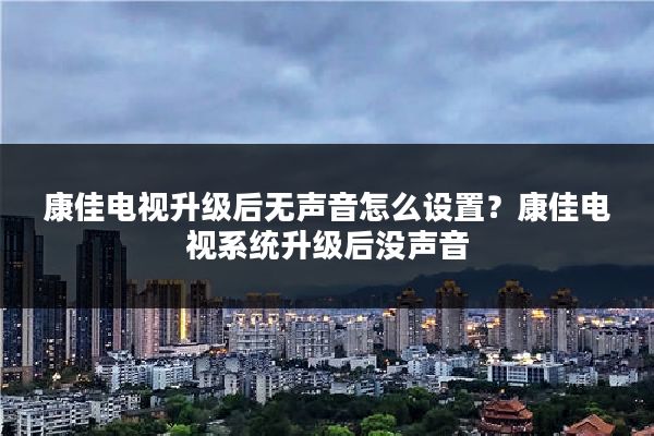 康佳电视升级后无声音怎么设置？康佳电视系统升级后没声音