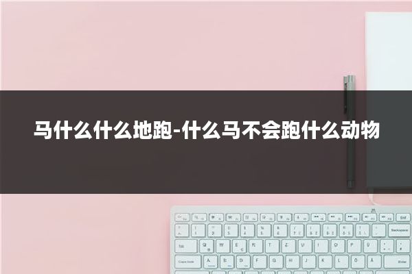 马什么什么地跑-什么马不会跑什么动物