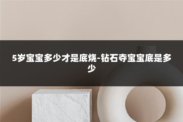 5岁宝宝多少才是底烧-钻石夺宝宝底是多少