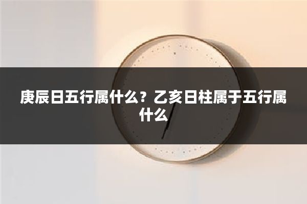 庚辰日五行属什么?乙亥日柱属于五行属什么