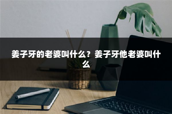 姜子牙的老婆叫什么?姜子牙他老婆叫什么