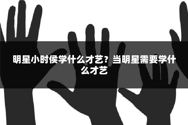 明星小时侯学什么才艺？当明星需要学什么才艺