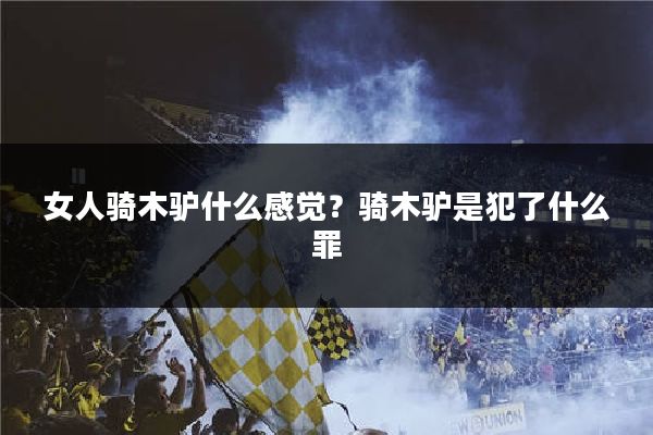 女人骑木驴什么感觉?骑木驴是犯了什么罪
