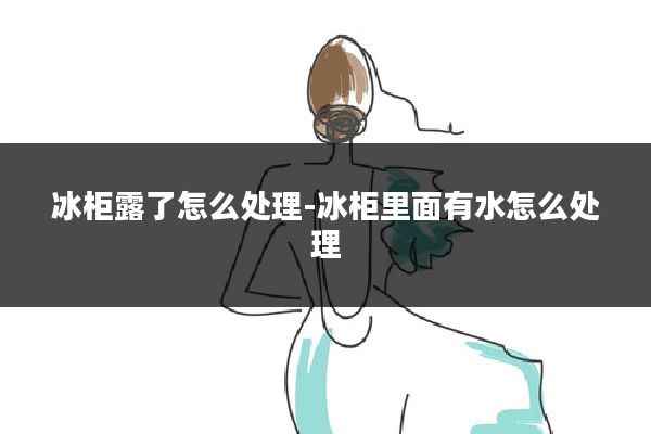 冰柜露了怎么处理-冰柜里面有水怎么处理