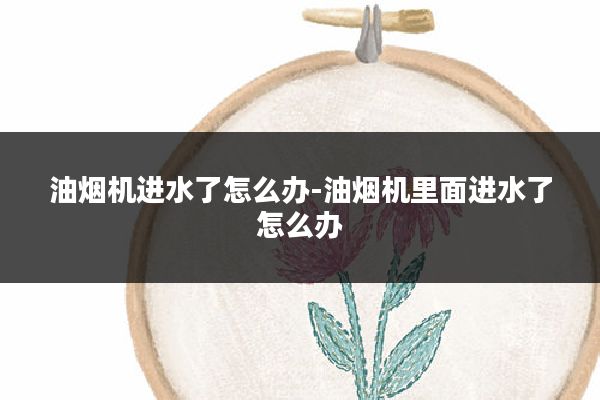 油烟机进水了怎么办-油烟机里面进水了怎么办