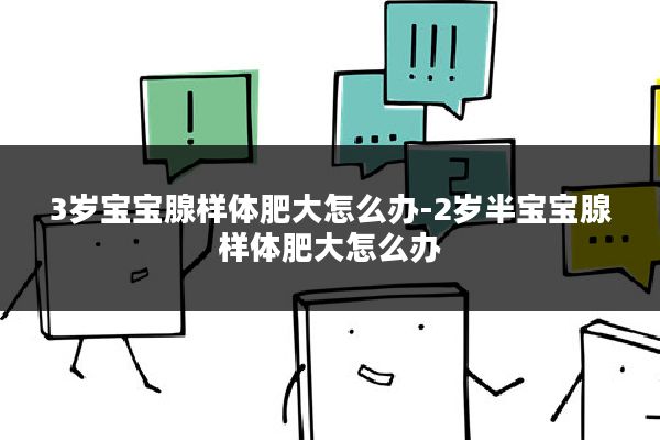 3岁宝宝腺样体肥大怎么办-2岁半宝宝腺样体肥大怎么办