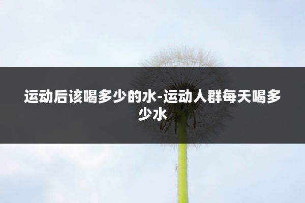 运动后该喝多少的水-运动人群每天喝多少水