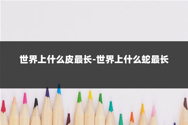 世界上什么皮最长-世界上什么蛇最长