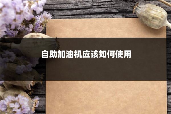 自助加油机应该如何使用