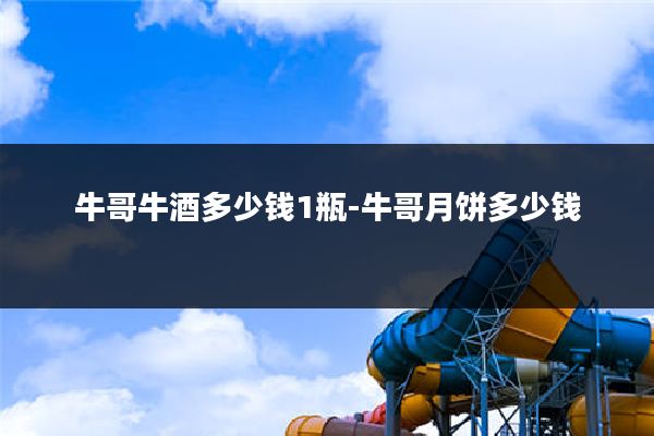 牛哥牛酒多少钱1瓶-牛哥月饼多少钱
