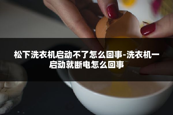 松下洗衣机启动不了怎么回事-洗衣机一启动就断电怎么回事