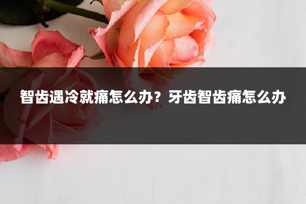 智齿遇冷就痛怎么办？牙齿智齿痛怎么办