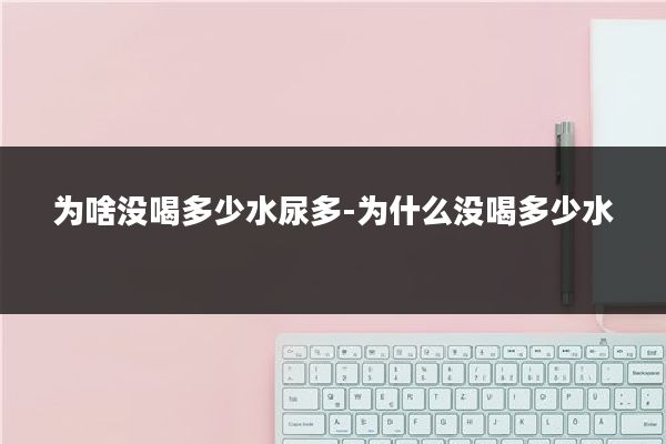 为啥没喝多少水尿多-为什么没喝多少水