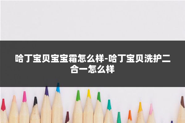 哈丁宝贝宝宝霜怎么样-哈丁宝贝洗护二合一怎么样
