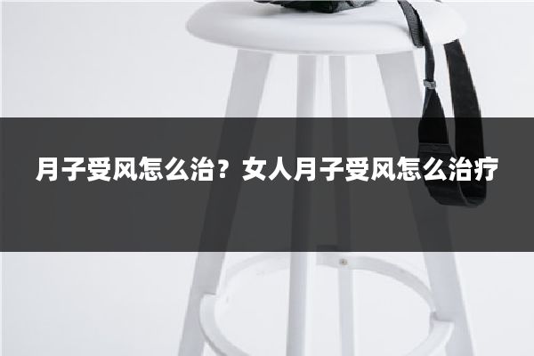 月子受风怎么治？女人月子受风怎么治疗