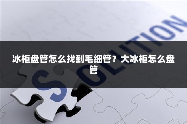 冰柜盘管怎么找到毛细管？大冰柜怎么盘管