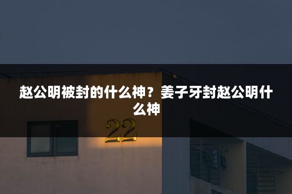 赵公明被封的什么神?姜子牙封赵公明什么神