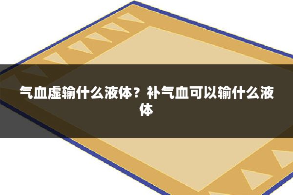 气血虚输什么液体？补气血可以输什么液体