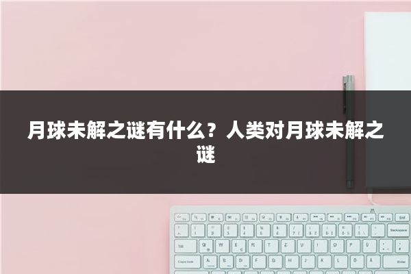 月球未解之谜有什么？人类对月球未解之谜