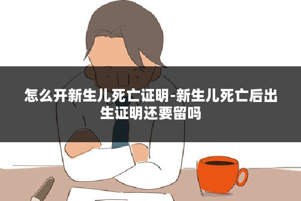怎么开新生儿死亡证明-新生儿死亡后出生证明还要留吗