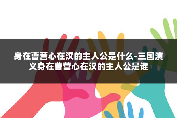 身在曹营心在汉的主人公是什么-三国演义身在曹营心在汉的主人公是谁