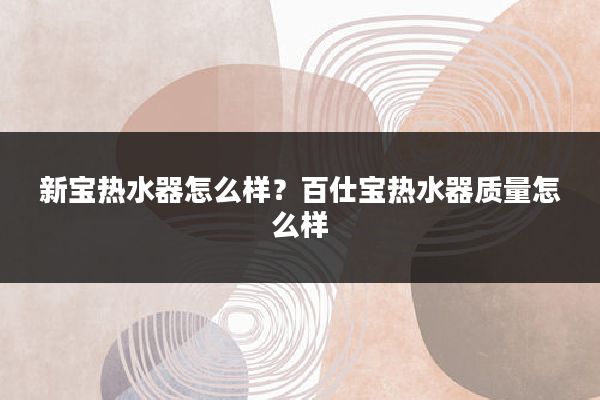 新宝热水器怎么样?百仕宝热水器质量怎么样