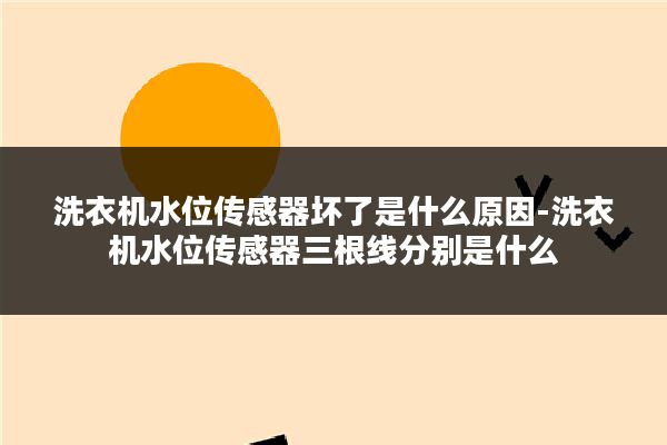 洗衣机水位传感器坏了是什么原因-洗衣机水位传感器三根线分别是什么