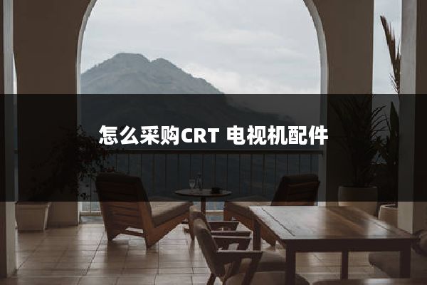 怎么采购CRT 电视机配件